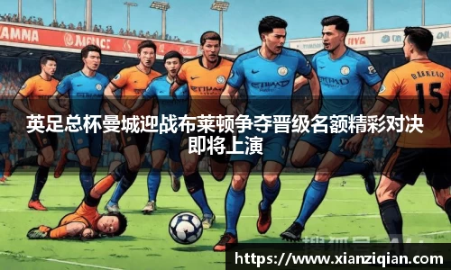 英足总杯曼城迎战布莱顿争夺晋级名额精彩对决即将上演